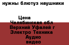 нужны блютуз наушники › Цена ­ 1 000 - Челябинская обл., Верхний Уфалей г. Электро-Техника » Аудио-видео   